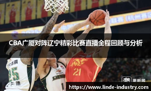CBA广厦对阵辽宁精彩比赛直播全程回顾与分析