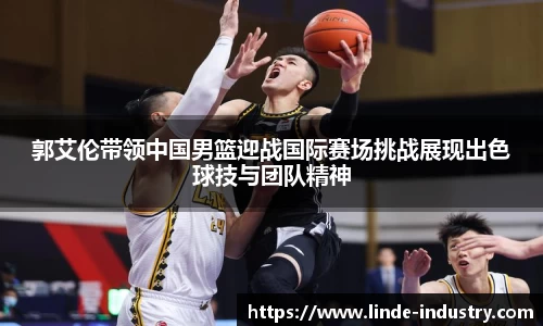 郭艾伦带领中国男篮迎战国际赛场挑战展现出色球技与团队精神